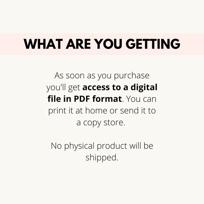 May include: Text on a white background that reads "WHAT ARE YOU GETTING" in bold black letters. Below the text is a paragraph that reads "As soon as you purchase you'll get access to a digital file in PDF format. You can print it at home or send it to a copy store. No physical product will be shipped."