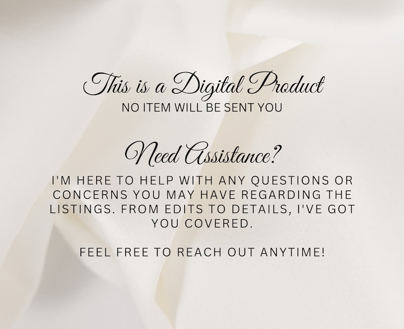 May include: Text on a white background that reads "This is a Digital Product. NO ITEM WILL BE SENT YOU. Need Assistance? I'M HERE TO HELP WITH ANY QUESTIONS OR CONCERNS YOU MAY HAVE REGARDING THE LISTINGS. FROM EDITS TO DETAILS, I'VE GOT YOU COVERED. FEEL FREE TO REACH OUT ANYTIME!"