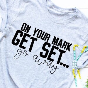 On Your Mark Get Set...Go Away Tee - Choose Size/Color Snarky, Insult