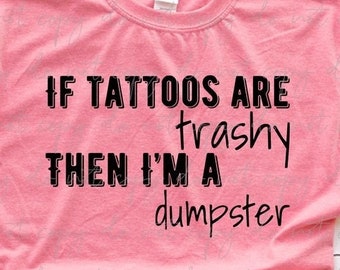 If Tattoos Are Trashy Then I'm A Dumpster Tee - Choose Size/Color Ink, Tattoo, Art, Funny, Analogy, Snarky