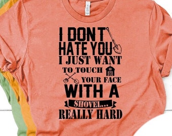 I Don't Hate You I Just Want To Touch Your Face With A Shovel...Really Hard Tee - Choose Size/Color Funny, Snarky, Sarcastic