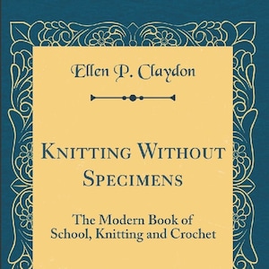 May include: A vintage book cover with a yellow background and blue ornate border. The title is "Knitting Without Specimens: The Modern Book of School, Knitting and Crochet" by Ellen P. Claydon.