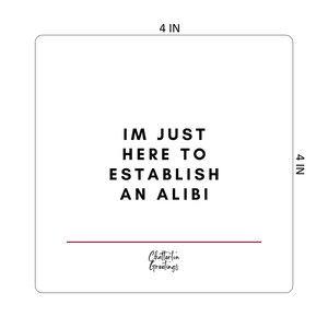 May include: A square, white card with rounded corners. The text "IM JUST HERE TO ESTABLISH AN ALIBI" is printed in black, centered on the card. A thin, maroon line is below the text. The card measures 4 inches on each side.