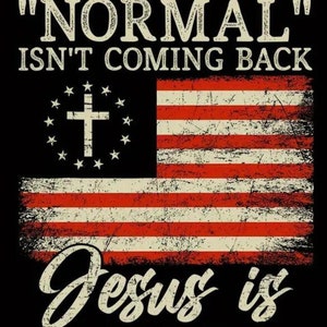 May include: A distressed American flag with a cross superimposed over the stars. The text "NORMAL" ISN'T COMING BACK" is above the flag and "Jesus is" is below the flag with the text "REVELATION 14" underneath.