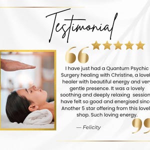 May include: A testimonial graphic featuring the word Testimonial, five gold stars, and a quote: I have just had a Quantum Psychic Surgery healing with Christine, a lovely healer with beautiful energy and very gentle presence. It was a lovely soothing and deeply relaxing session. I have felt so good and energised since. Another 5 star offering from this lovely shop. Such loving energy. &mdash; Felicity. Includes an inset photo of a person receiving energy healing.