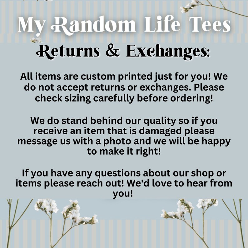 Puede incluir: Texto sobre un fondo a rayas azul y blanco con flores blancas. El texto dice "My Random Life Tees Returns & Exchanges: All items are custom printed just for you! We do not accept returns or exchanges. Please check sizing carefully before ordering! We do stand behind our quality so if you receive an item that is damaged please message us with a photo and we will be happy to make it right! If you have any questions about our shop or items please reach out! We'd love to hear from you!"