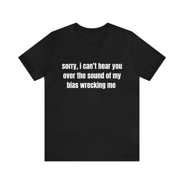 Kpop slogan tee sorry i cant hear you over the sound of my bias wrecking me