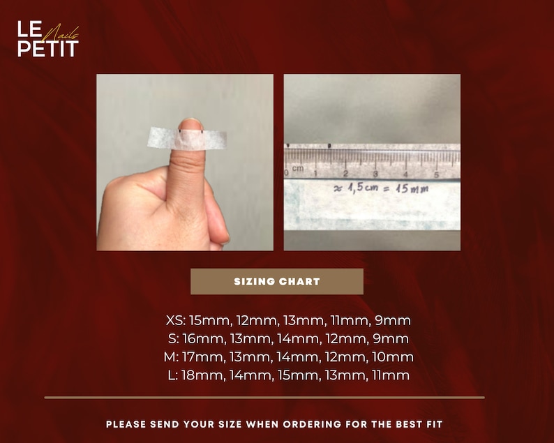 May include: Image features a sizing chart for nail sizes. Includes a hand with a measuring tape, a ruler, and size measurements in millimeters. The text reads "LE PETIT" and "PLEASE SEND YOUR SIZE WHEN ORDERING FOR THE BEST FIT."
