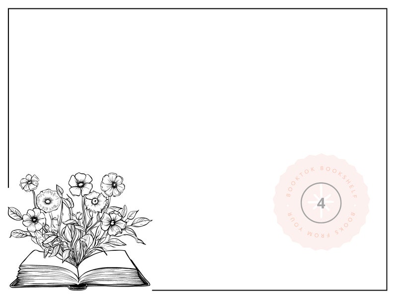 May include: A black and white illustration of an open book with flowers growing out of it. The book is surrounded by a white border. In the upper right corner is a pink circle with the text "BOOKTOK BOOKSHELF BOOKS FROM YOUR" and the number "4" in the center.