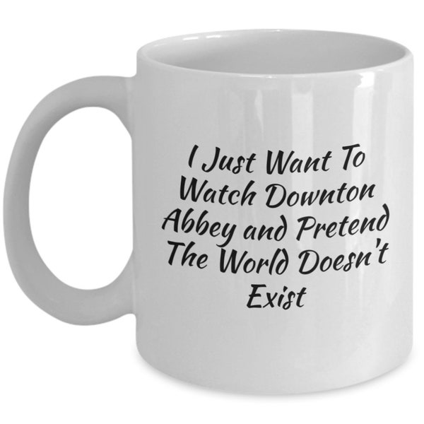 I Just Want To Watch Downton Abbey And Pretend The World Doesn't Exist, Downton Abbey Mugs, Downton Abbey Fans