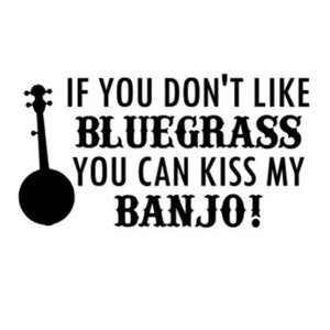May include: A black and white graphic with the text "IF YOU DON'T LIKE BLUEGRASS YOU CAN KISS MY BANJO!" A banjo silhouette is on the left side of the text. The text is in a bold, stylized font.