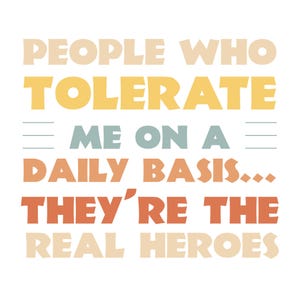May include: A white background with text in beige, yellow, teal, orange, and brown. The text reads: "PEOPLE WHO TOLERATE ME ON A DAILY BASIS... THEY'RE THE REAL HEROES."