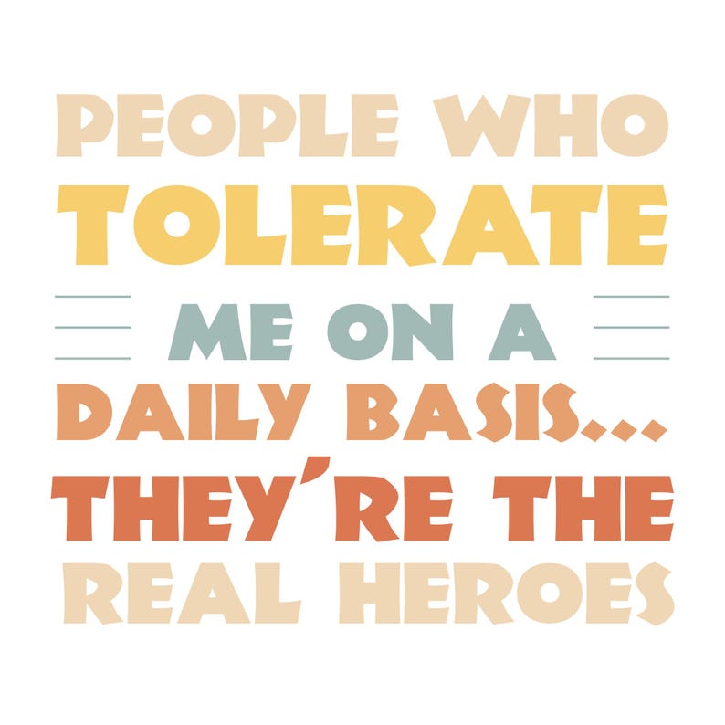May include: A white background with text in beige, yellow, teal, orange, and brown. The text reads: "PEOPLE WHO TOLERATE ME ON A DAILY BASIS... THEY'RE THE REAL HEROES."