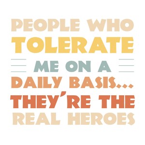 May include: A white background with text in beige, yellow, teal, orange, and brown. The text reads: "PEOPLE WHO TOLERATE ME ON A DAILY BASIS... THEY'RE THE REAL HEROES."