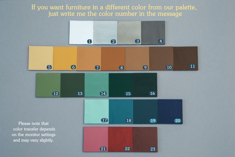 May include: A color chart with 23 different paint colors. The colors are arranged in rows and columns. Each color has a number next to it. The text "If you want furniture in a different color from our palette, just write me the color number in the message" is at the top of the chart. The text "Please note that color transfer depends on the monitor settings and may vary slightly." is at the bottom of the chart.