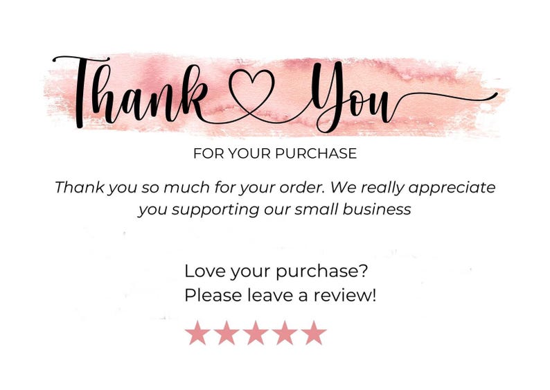 May include: A thank you card with a pink watercolor background and the text "Thank You" in black cursive. The card also includes the text "FOR YOUR PURCHASE" and "Thank you so much for your order. We really appreciate you supporting our small business."  The card also includes the text "Love your purchase? Please leave a review!" and five stars.