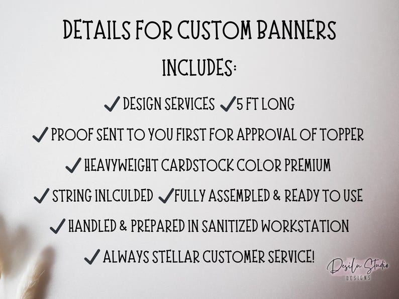 May include: Details for custom banners, including design services, 5 ft long, proof sent for approval, heavyweight cardstock, string included, fully assembled, handled in a sanitized workstation, and stellar customer service.