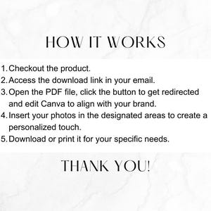 May include: A white background with black text explaining how to use a digital product. The text reads: "HOW IT WORKS 1. Checkout the product. 2. Access the download link in your email. 3. Open the PDF file, click the button to get redirected and edit Canva to align with your brand. 4. Insert your photos in the designated areas to create a personalized touch. 5. Download or print it for your specific needs. THANK YOU!"