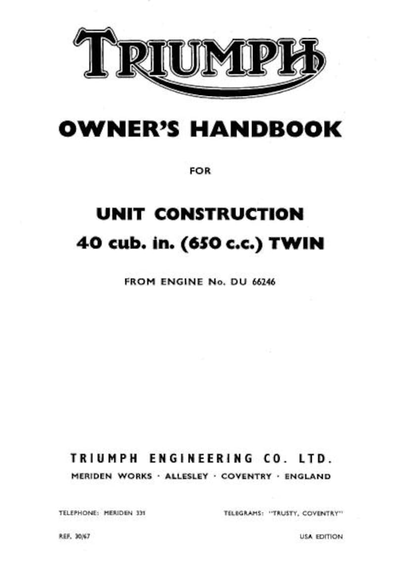 May include: Black and white Triumph Owner's Handbook for the Unit Construction 40 cubic inch (650 cc) Twin engine. The handbook is for engines from number DU 66246. The handbook is published by Triumph Engineering Co. Ltd. in Meriden, Allesley, Coventry, England. The handbook includes the phone number Meriden 331, reference number 30/67, and telegram address "Trusty, Coventry". The handbook is a USA edition.