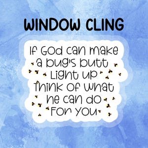 May include: A white window cling with the text "WINDOW CLING" at the top. The cling features a quote about faith and fireflies, with a blue watercolour background. The quote reads, "If God can make a bug's butt light up, think of what he can do for you."