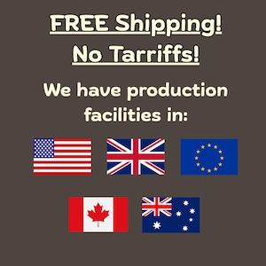 May include: A dark brown graphic featuring the text "FREE Shipping! No Tarriffs! We have production facilities in:" followed by five national and regional flags: the United States, the United Kingdom, the European Union, Canada, and Australia.
