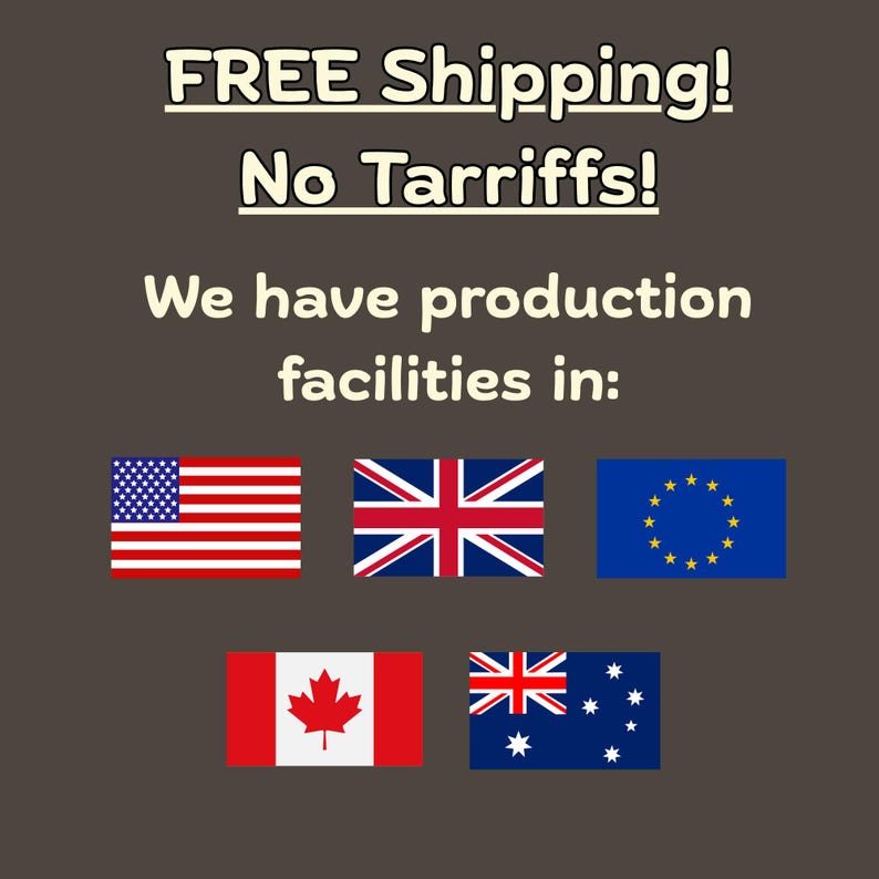 May include: A dark brown graphic featuring the text "FREE Shipping! No Tarriffs! We have production facilities in:" followed by five national and regional flags: the United States, the United Kingdom, the European Union, Canada, and Australia.