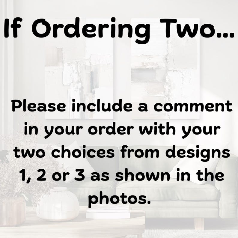 May include: A digital graphic with black text on a light background that reads: If Ordering Two... Please include a comment in your order with your two choices from designs 1, 2 or 3 as shown in the photos. The text is overlaid on a blurred room.