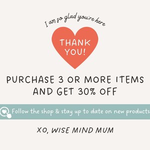 May include: A pink heart with the text "THANK YOU!" inside. The text "I am so glad you're here" is above the heart. The text "PURCHASE 3 OR MORE ITEMS AND GET 30% OFF" is below the heart. A light blue banner with a heart icon and the text "Follow the shop & stay up to date on new products" is below the discount text. The text "XO, WISE MIND MUM" is below the banner.