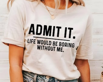 Admit It Life Would Be Boring Without Me Shirt, Sassy Shirt, Sarcastic Shirt, Funny Shirt, Gift for Him