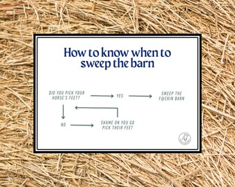 May include: A white rectangular sign with a black border featuring the text How to know when to sweep the barn and a flowchart. The chart asks Did you pick your horse's feet? with arrows leading to Yes, sweep the f@ckin barn or No, shame on you go pick their feet.