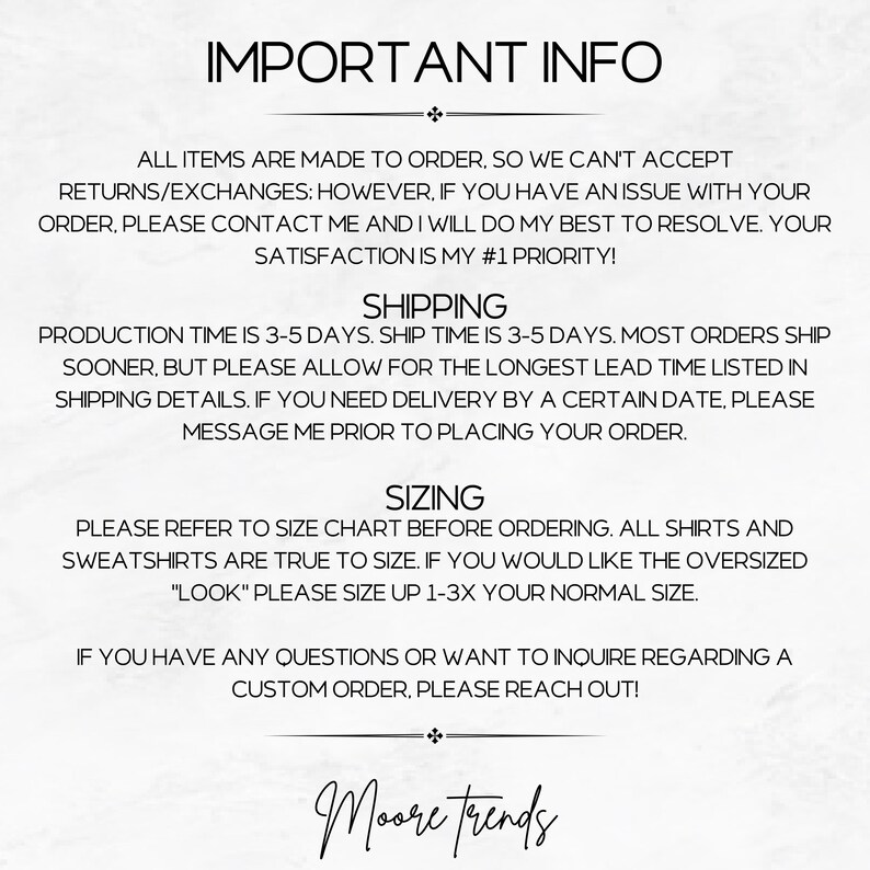 May include: Important information about ordering custom items.  The text reads: "All items are made to order, so we can't accept returns/exchanges: However, if you have an issue with your order, please contact me and I will do my best to resolve. Your satisfaction is my #1 priority!"  The text also includes information about shipping times, sizing, and how to contact the seller for questions or custom orders. The text ends with the name "Moore trends".
