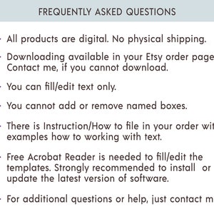 May include: Frequently Asked Questions about digital products. All products are digital. No physical shipping. Downloading is available in your Etsy order page. Contact the seller if you cannot download. You can fill/edit text only. You cannot add or remove named boxes. There are instructions on how to file in your order with examples of how to work with text. Free Acrobat Reader is needed to fill/edit the templates. It is strongly recommended to install or update the latest version of the software. For additional questions or help, contact the seller.