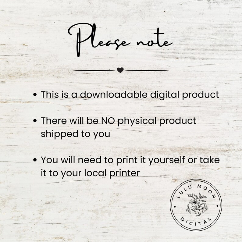 May include: A digital product notice with the text "Please note" and three bullet points. The first bullet point states "This is a downloadable digital product". The second bullet point states "There will be NO physical product shipped to you". The third bullet point states "You will need to print it yourself or take it to your local printer". The image also includes a logo with the text "LULU MOON DIGITAL".