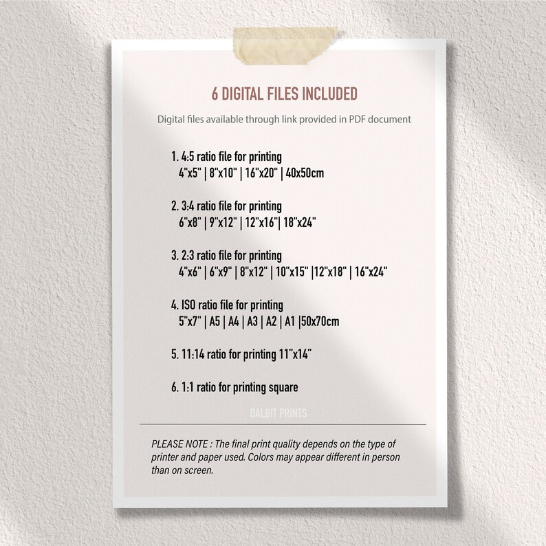 May include: A white sheet of paper with black text listing six different digital file sizes for printing. The text includes the aspect ratio, dimensions in inches and centimeters, and paper sizes. The text also includes the phrase "6 Digital Files Included" and "Digital files available through link provided in PDF document". The text at the bottom of the page reads "PLEASE NOTE: The final print quality depends on the type of printer and paper used. Colors may appear different in person than on screen."