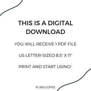 May include: Text graphic with a black curved line on a white background. The text reads "This is a digital download. You will receive 1 PDF file. US Letter-sized 8.5" x 11". Print and start using! KT Likes Coffee."
