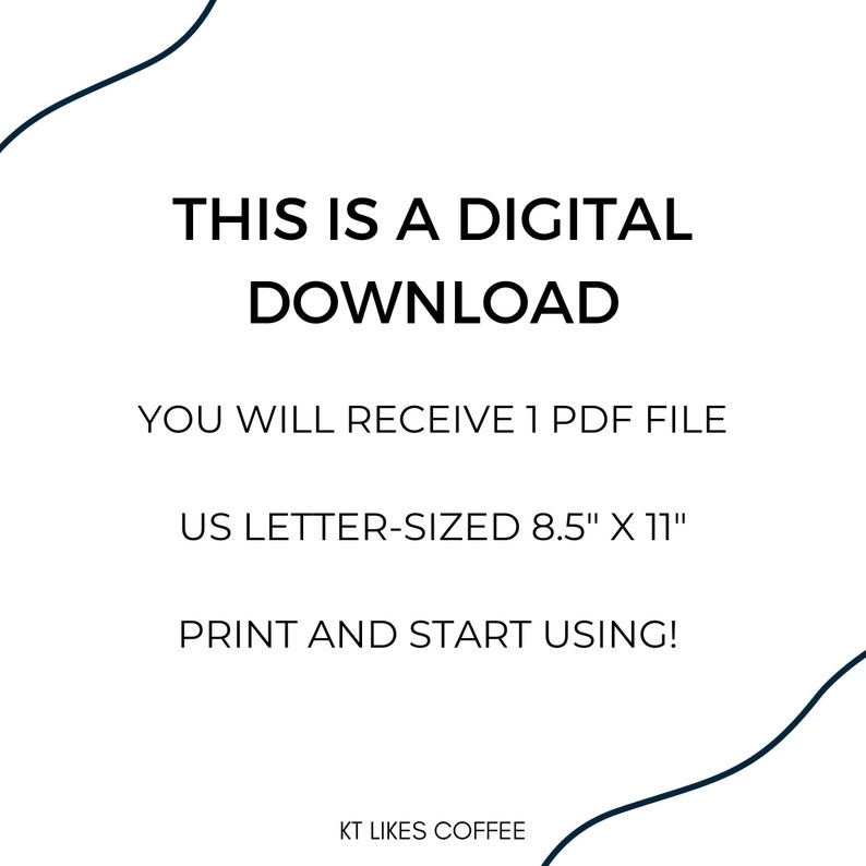 May include: Text graphic with a black curved line on a white background. The text reads "This is a digital download. You will receive 1 PDF file. US Letter-sized 8.5" x 11". Print and start using! KT Likes Coffee."