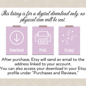 May include: A digital download instruction graphic with three pink squares. The first square has a white downward arrow and the word "Download". The second square has a white printer icon and the word "Print". The third square has white confetti and the word "Enjoy!" The text below the squares reads: "After purchase, Etsy will send an email to the address linked to your account. You can also access your download in your Etsy profile under "Purchases and Reviews."