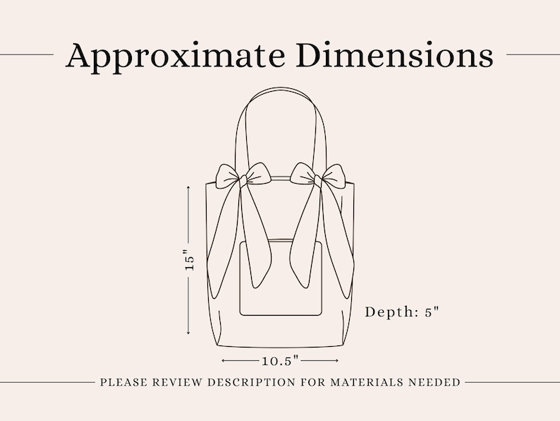 May include: A line drawing of a tote bag with two shoulder straps tied into bows at the top. The bag features a front pocket and the text Approximate Dimensions, 15 inches height, 10.5 inches width, 5 inches depth, and Please review description for materials needed.