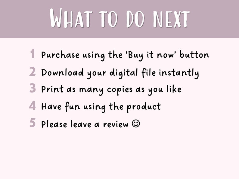 May include: A light pink background with the text "WHAT TO DO NEXT" in white script. Below, numbered steps explain the process: purchase, download, print, enjoy, and review. The text is in a casual, handwritten style.