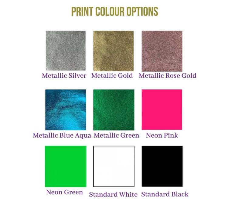 May include: A chart showing different print color options for a product. The options include metallic silver, metallic gold, metallic rose gold, metallic blue aqua, metallic green, neon pink, neon green, standard white, and standard black.