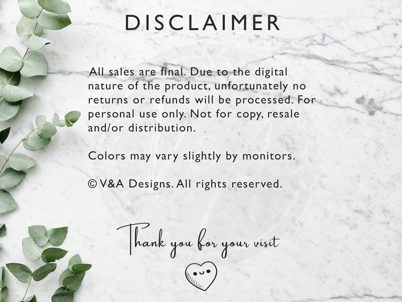 May include: A white marble background with green foliage on either side. The text "DISCLAIMER" is in black at the top of the image. The text below reads: "All sales are final. Due to the digital nature of the product, unfortunately no returns or refunds will be processed. For personal use only. Not for copy, resale and/or distribution. Colors may vary slightly by monitors. &copy; V&A Designs. All rights reserved. Thank you for your visit."