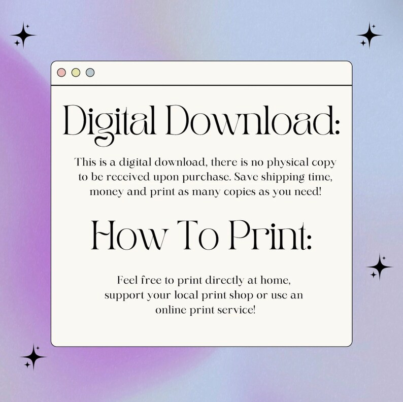 May include: A digital download graphic with a white browser window on a purple and pink gradient background. The text reads "Digital Download: This is a digital download, there is no physical copy to be received upon purchase. Save shipping time, money and print as many copies as you need! How To Print: Feel free to print directly at home, support your local print shop or use an online print service!"