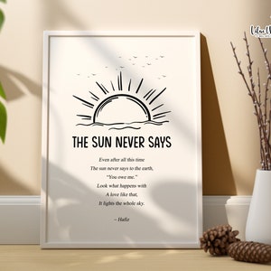 May include: Black and white printable wall art featuring a sun rising over the ocean and a quote by Hafiz: "Even after all this time, the sun never says to the earth, 'You owe me.' Look what happens with a love like that, it lights the whole sky."