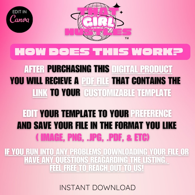 May include: Pink background with white text explaining how to use a digital product. The text says "After purchasing this digital product you will receive a PDF file that contains the link to your customizable template. Edit your template to your preference and save your file in the format you like (image, png, .jpg, .pdf, & etc). If you run into any problems downloading your file or have any questions regarding the listing, feel free to reach out to us! Instant Download."