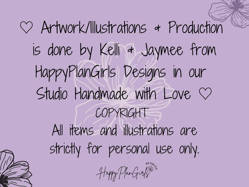 May include: Purple background with white floral design and black text. The text reads: "Artwork/Illustrations & Production is done by Kelli & Jaymee from HappyPlanGirls Designs in our Studio Handmade with Love COPYRIGHT All items and illustrations are strictly for personal use only. Happy Plan Girls"