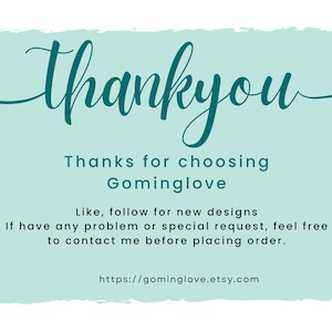 May include: A light blue thank you card with a handwritten message that says "thankyou". The card also includes the text "Thanks for choosing Gominglove", "Like, follow for new designs", "If have any problem or special request, feel free to contact me before placing order.", and "https://gominglove.etsy.com".