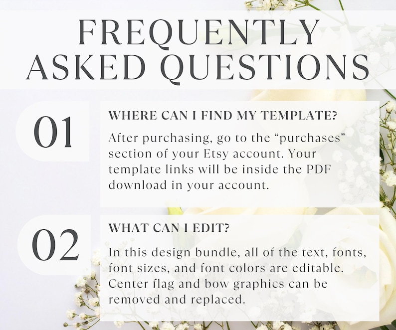 May include: An informational graphic titled FREQUENTLY ASKED QUESTIONS. It lists two points: 01 WHERE CAN I FIND MY TEMPLATE? After purchasing, go to the purchases section of your Etsy account. 02 WHAT CAN I EDIT? All text, fonts, and graphics are editable.