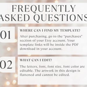 May include: A white informational graphic titled FREQUENTLY ASKED QUESTIONS. It lists two points: 01 WHERE CAN I FIND MY TEMPLATE? After purchasing, go to the purchases section of your Etsy account. 02 WHAT CAN I EDIT? Letters, font, and color are editable.