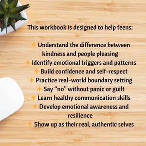 May include: A workbook designed for teens, with text that reads: Understand the difference between kindness and people pleasing, Identify emotional triggers and patterns, Build confidence and self-respect, and more. The text is on a wooden surface.