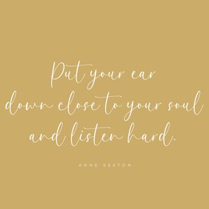May include: A beige background with white text that reads "Put your ear down close to your soul and listen hard."  The text is attributed to Anne Sexton.